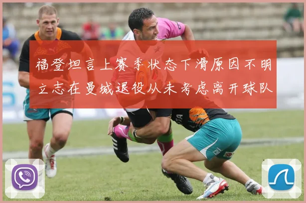福登坦言上赛季状态下滑原因不明立志在曼城退役从未考虑离开球队