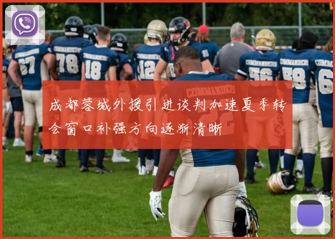成都蓉城外援引进谈判加速夏季转会窗口补强方向逐渐清晰