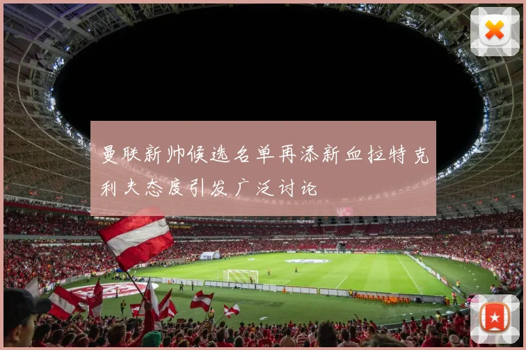 曼联新帅候选名单再添新血拉特克利夫态度引发广泛讨论